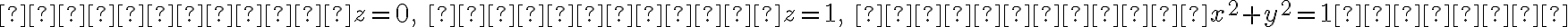   

         z = 0, \quad          z =
1, \quad          x^2 + y^2 = 1  

    