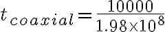 t_{coaxial}=\frac{10000}{1.98 \times 10^8}