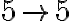 5 \rightarrow 5