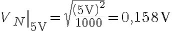  \left.V_{N}\right|_{5\text{V}}=\sqrt{\dfrac{\left(5\text{V}\right)^{2}}{1000}}=0,158\text{V} 