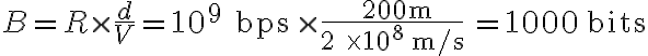  B= R \times \dfrac{d}{V} = 10^9 \text { bps} \times \dfrac{ 200\text{ m}} {2 \times 10^8 \text{ m/s}} =1000 \text{ bits}