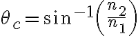 \theta_c = \sin^{-1}\left(\frac{n_2}{n_1}\right)