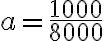 a = \frac{1000}{8000}