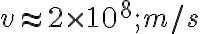 v \approx 2 \times 10^8 ; m/s