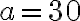 a = 30