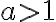 a > 1