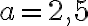 a = 2{,}5