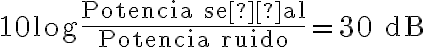  10\log
\dfrac{\text{Potencia señal}}{\text{Potencia ruido}}= 30 \text{ dB} 