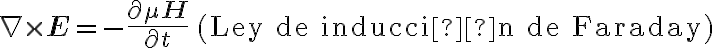 \nabla \times \mathbf{E} = -\frac{\partial \mu \mathbf{H}}{\partial t} \quad \text{(Ley de inducción de Faraday)}