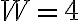 W = 4