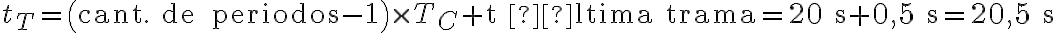 t_T=\left( \text{cant. de 
periodos} -1 \right) \times T_C + \text{t última trama}=20\text{ s} + 
0,5\text{ s} = 20,5\text{ s} 