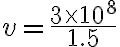 v = \frac{3 \times 10^8}{1.5}