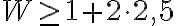 W \geq 1 + 2 \cdot 2{,}5