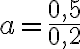 a = \frac{0{,}5}{0{,}2}