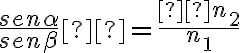 \frac{sen\alpha} {sen\beta}  = \frac{ n_2} {n_1}
