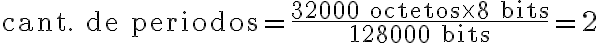  \text{cant. de periodos}=\dfrac{32000\text{ octetos}\times8\text{ bits}}{128000\text{ bits}}=2 