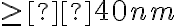 \geq  40 nm