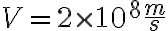 V = 2 \times 10^8 \frac{m}{s}