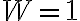 W = 1